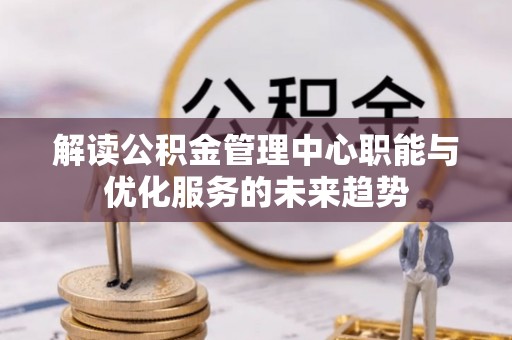 新邵解读公积金管理中心职能与优化服务的未来趋势