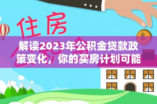 新邵解读2023年公积金贷款政策变化，你的买房计划可能需要重新规划
