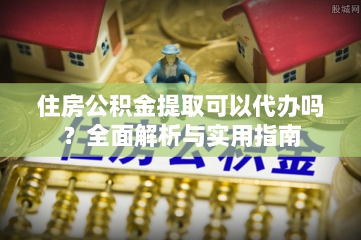新邵住房公积金提取可以代办吗？全面解析与实用指南