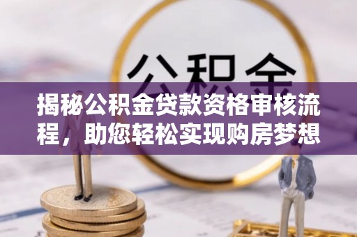 新邵揭秘公积金贷款资格审核流程，助您轻松实现购房梦想