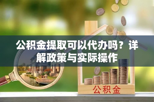 新邵公积金提取可以代办吗？详解政策与实际操作