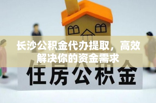 新邵长沙公积金代办提取，高效解决你的资金需求