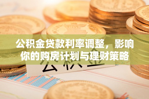新邵公积金贷款利率调整，影响你的购房计划与理财策略