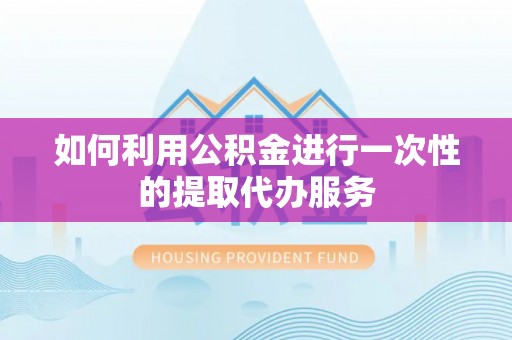 新邵如何利用公积金进行一次性的提取代办服务