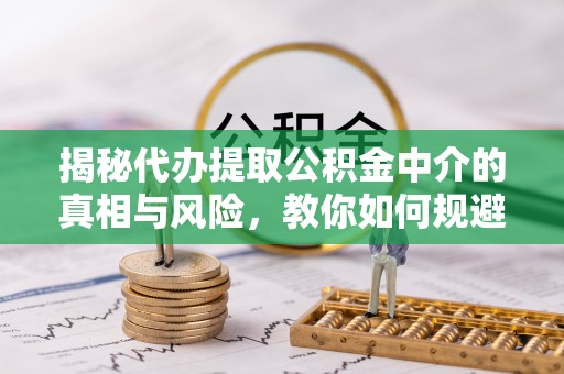 新邵揭秘代办提取公积金中介的真相与风险，教你如何规避陷阱
