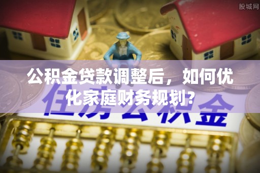新邵公积金贷款调整后，如何优化家庭财务规划？