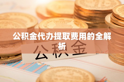 新邵公积金代办提取费用的全解析