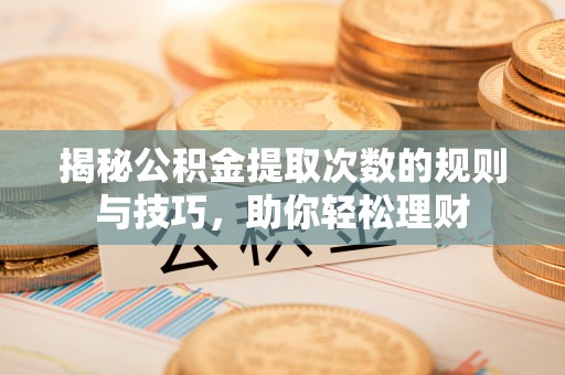 新邵揭秘公积金提取次数的规则与技巧，助你轻松理财
