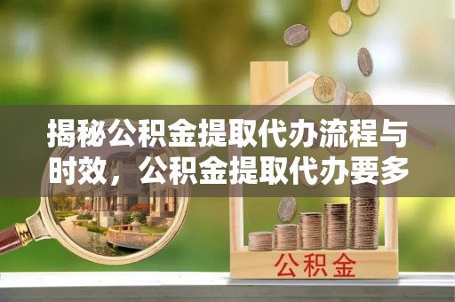 新邵揭秘公积金提取代办流程与时效，公积金提取代办要多久不再迷茫