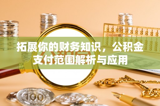 新邵拓展你的财务知识，公积金支付范围解析与应用