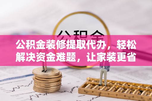 新邵公积金装修提取代办，轻松解决资金难题，让家装更省心