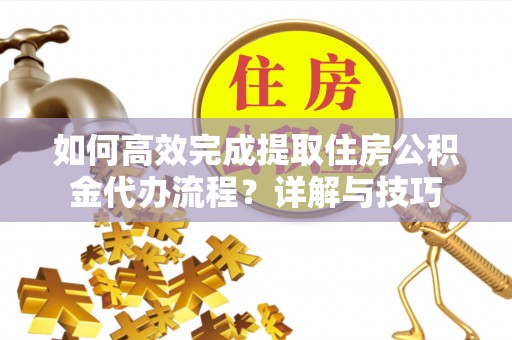 新邵如何高效完成提取住房公积金代办流程？详解与技巧