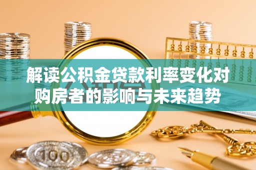 新邵解读公积金贷款利率变化对购房者的影响与未来趋势
