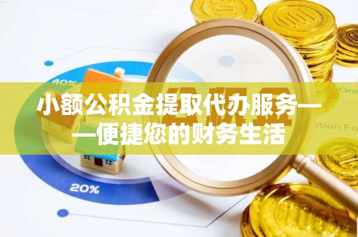 新邵小额公积金提取代办服务——便捷您的财务生活
