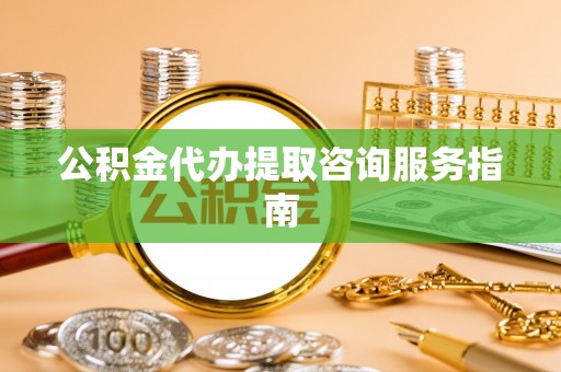 新邵公积金代办提取咨询服务指南