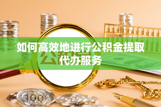 新邵如何高效地进行公积金提取代办服务