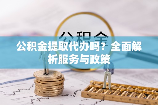 新邵公积金提取代办吗？全面解析服务与政策
