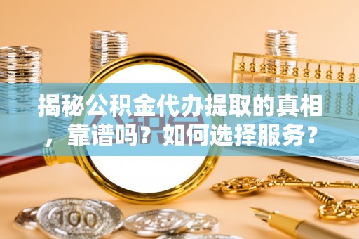 新邵揭秘公积金代办提取的真相，靠谱吗？如何选择服务？