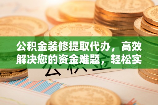 新邵公积金装修提取代办，高效解决您的资金难题，轻松实现家居梦想