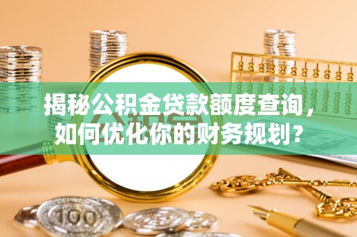 新邵揭秘公积金贷款额度查询，如何优化你的财务规划？