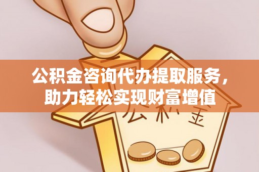 新邵公积金咨询代办提取服务，助力轻松实现财富增值