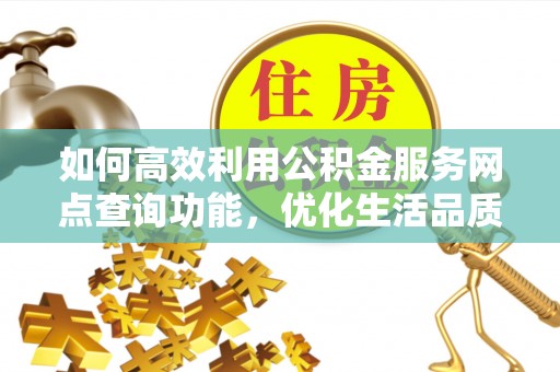新邵如何高效利用公积金服务网点查询功能，优化生活品质