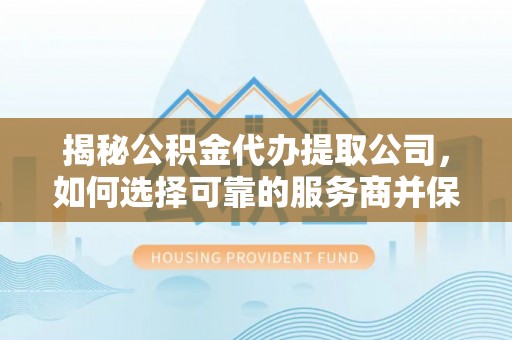 新邵揭秘公积金代办提取公司，如何选择可靠的服务商并保障个人权益