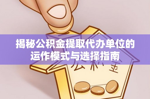 新邵揭秘公积金提取代办单位的运作模式与选择指南