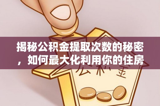 新邵揭秘公积金提取次数的秘密，如何最大化利用你的住房基金