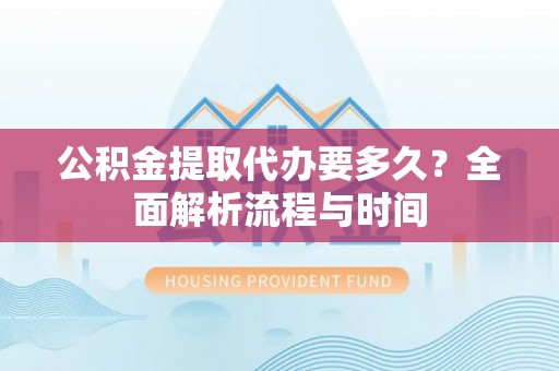新邵公积金提取代办要多久？全面解析流程与时间