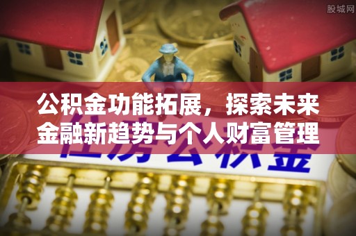 新邵公积金功能拓展，探索未来金融新趋势与个人财富管理的革新之道