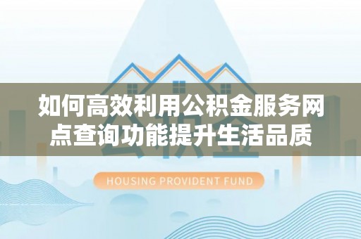 新邵如何高效利用公积金服务网点查询功能提升生活品质