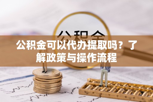 新邵公积金可以代办提取吗？了解政策与操作流程