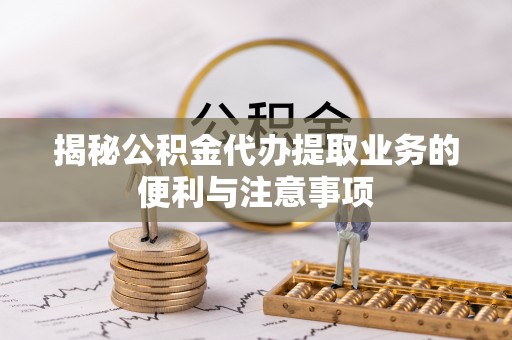 新邵揭秘公积金代办提取业务的便利与注意事项