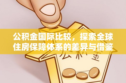 新邵公积金国际比较，探索全球住房保障体系的差异与借鉴