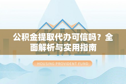 新邵公积金提取代办可信吗？全面解析与实用指南