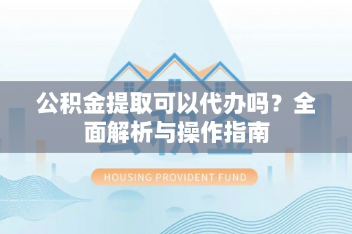 新邵公积金提取可以代办吗？全面解析与操作指南