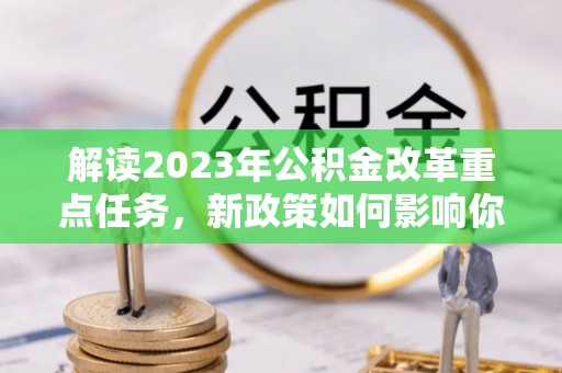 新邵解读2023年公积金改革重点任务，新政策如何影响你我生活？