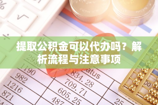 新邵提取公积金可以代办吗？解析流程与注意事项