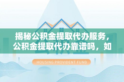 新邵揭秘公积金提取代办服务，公积金提取代办靠谱吗，如何选择值得信赖的平台？