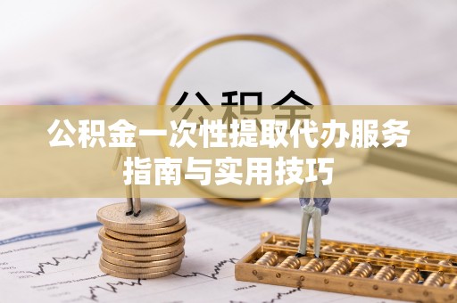 新邵公积金一次性提取代办服务指南与实用技巧