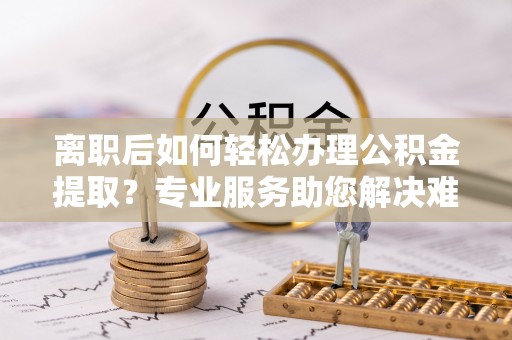 新邵离职后如何轻松办理公积金提取？专业服务助您解决难题