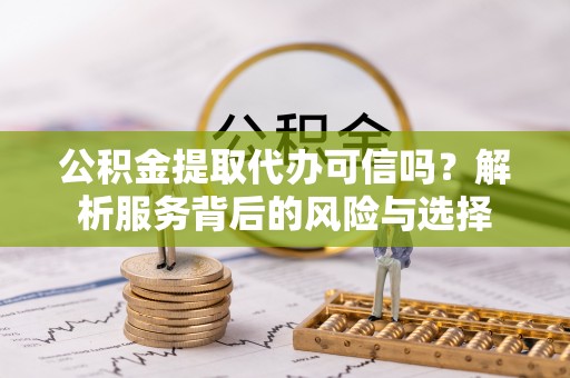 新邵公积金提取代办可信吗？解析服务背后的风险与选择