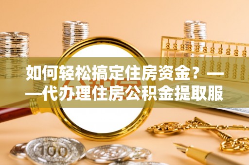 新邵如何轻松搞定住房资金？——代办理住房公积金提取服务全解析