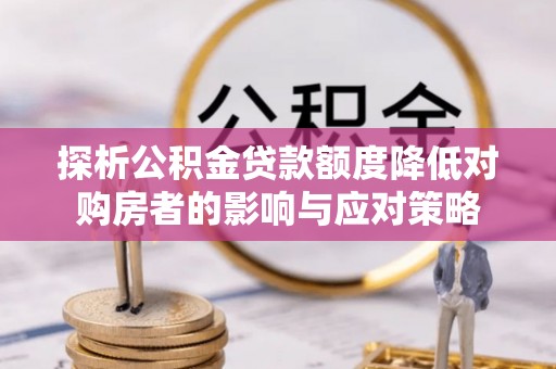 新邵探析公积金贷款额度降低对购房者的影响与应对策略