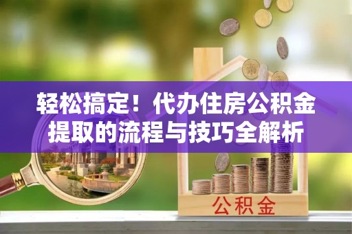 新邵轻松搞定！代办住房公积金提取的流程与技巧全解析