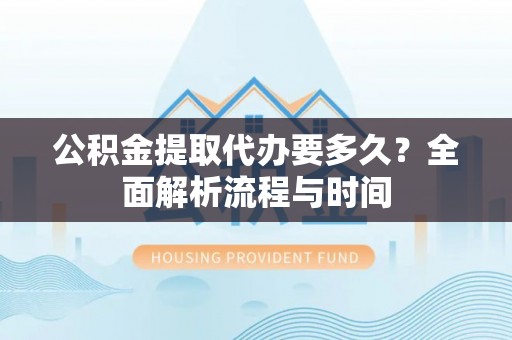 新邵公积金提取代办要多久？全面解析流程与时间