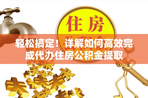 新邵轻松搞定！详解如何高效完成代办住房公积金提取