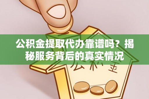新邵公积金提取代办靠谱吗？揭秘服务背后的真实情况