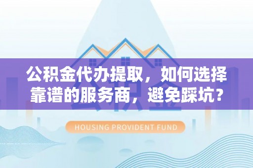 新邵公积金代办提取，如何选择靠谱的服务商，避免踩坑？